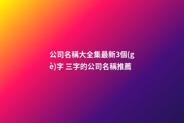 公司名稱大全集最新3個(gè)字 三字的公司名稱推薦-第1張-公司起名-玄機(jī)派